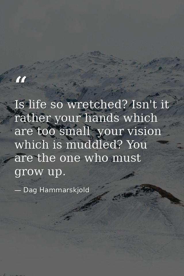 Is life so wretched? Isn't it rather your hands which are too small  your vision which is muddled? You are the one who m — Dag Hammarskjold