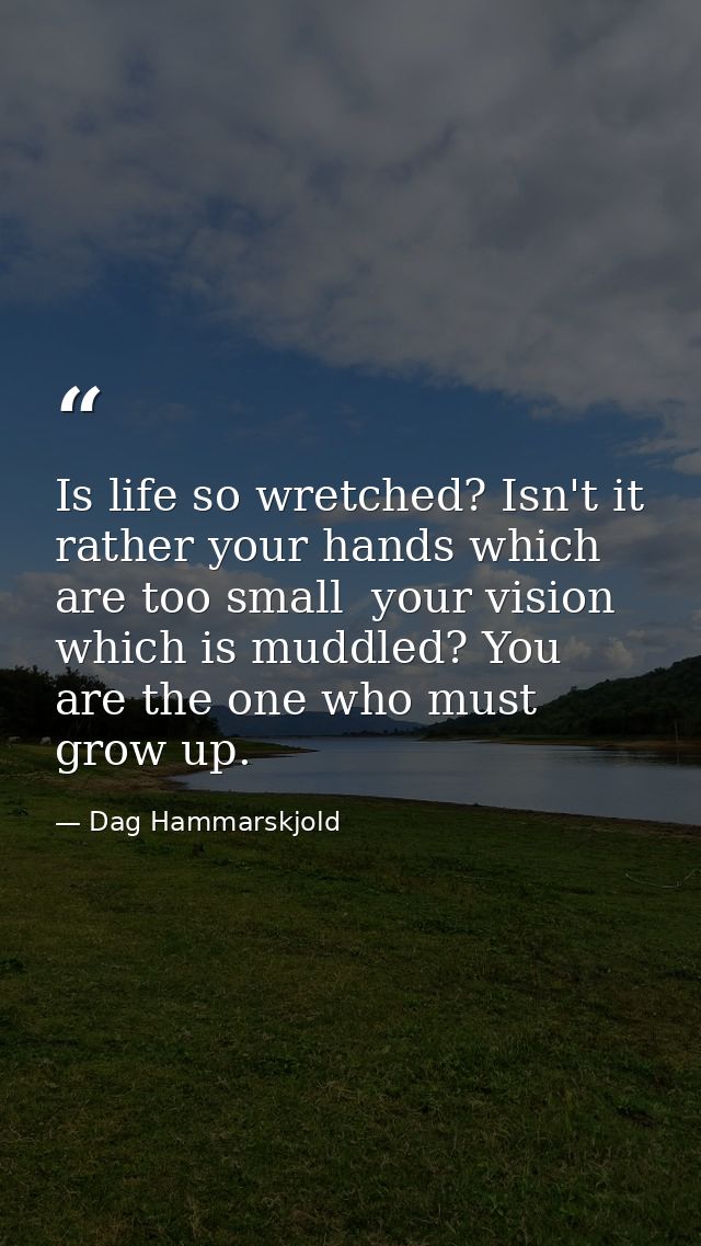 Is life so wretched? Isn't it rather your hands which are too small  your vision which is muddled? You are the one who m — Dag Hammarskjold
