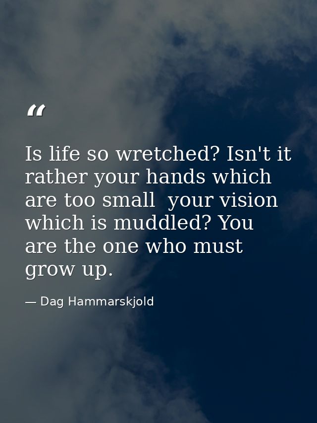 Is life so wretched? Isn't it rather your hands which are too small  your vision which is muddled? You are the one who m — Dag Hammarskjold