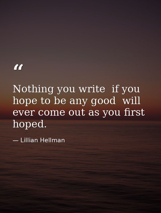 Nothing you write  if you hope to be any good  will ever come out as you first hoped. — Lillian Hellman