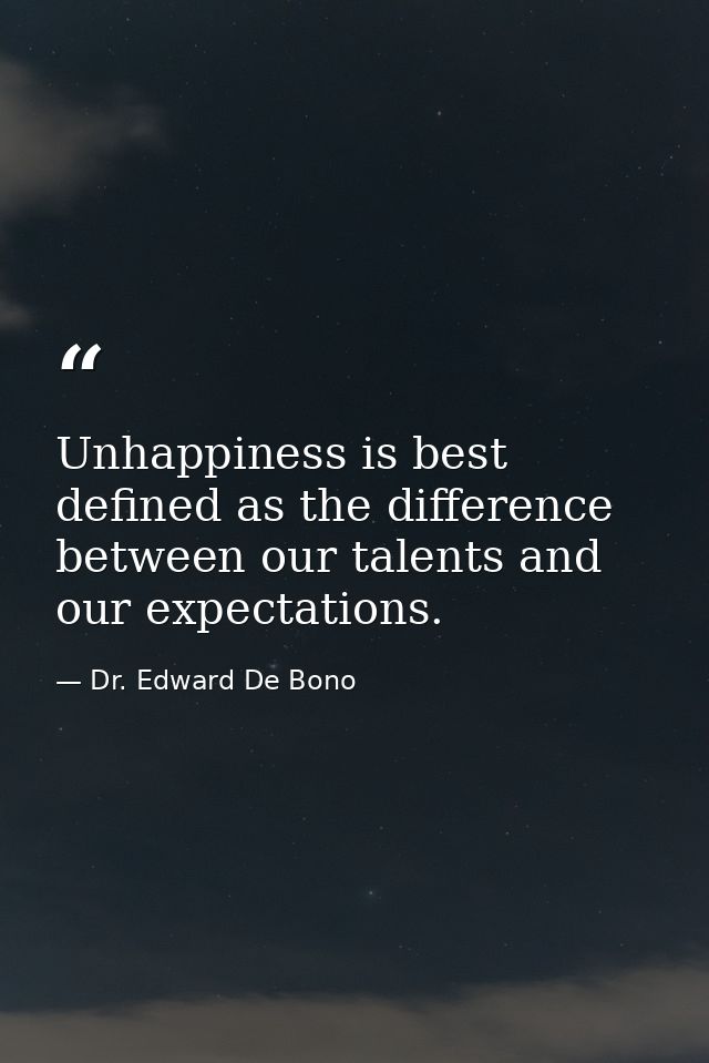 Unhappiness is best defined as the difference between our talents and our expectations. — Dr. Edward De Bono