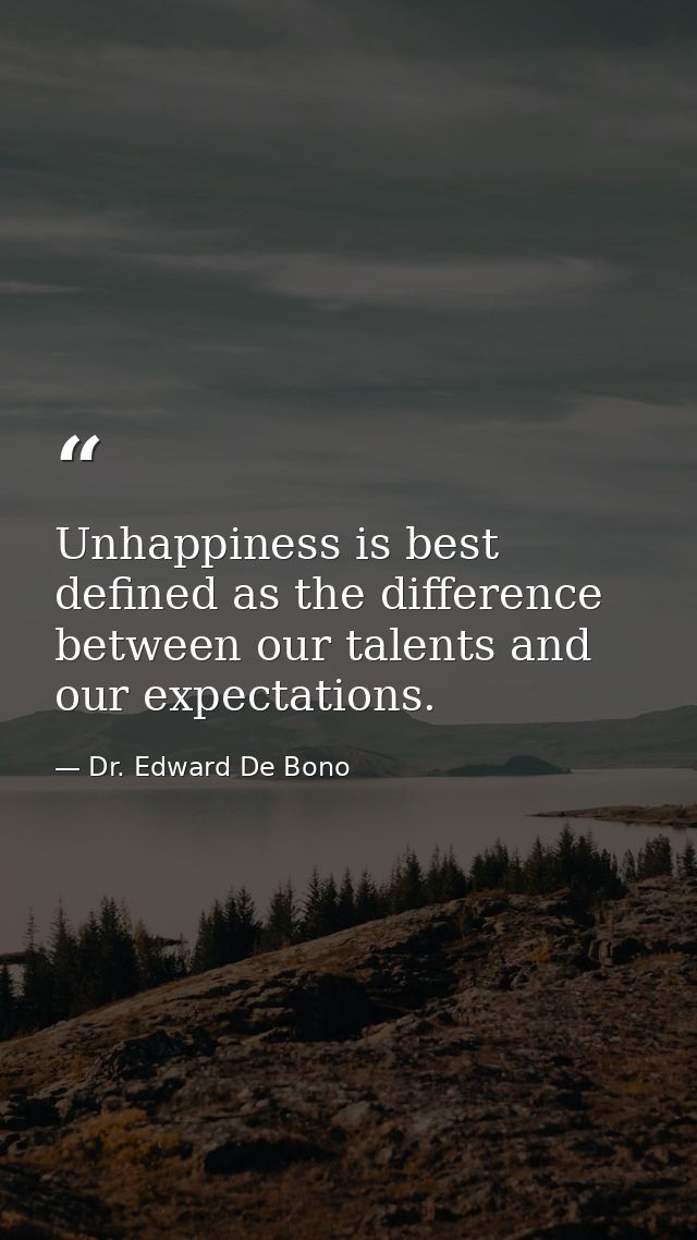 Unhappiness is best defined as the difference between our talents and our expectations. — Dr. Edward De Bono