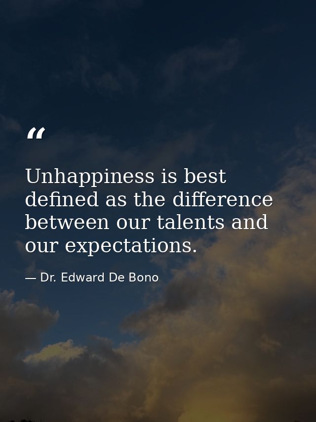 Unhappiness is best defined as the difference between our talents and our expectations. — Dr. Edward De Bono