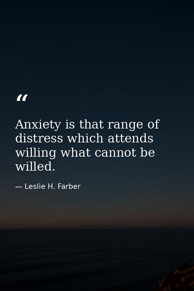 Anxiety is that range of distress which attends willing what cannot be willed. — Leslie H. Farber