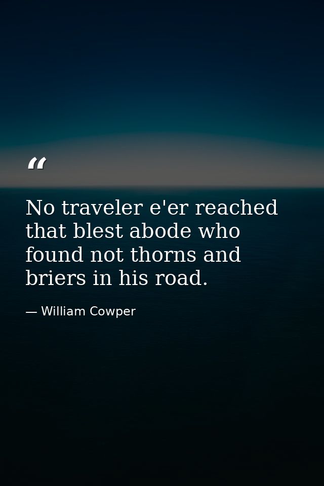 No traveler e'er reached that blest abode who found not thorns and briers in his road. — William Cowper
