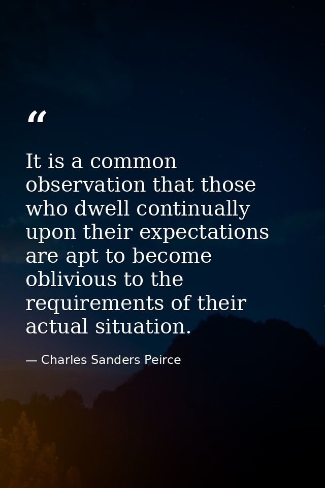 It is a common observation that those who dwell continually upon their expectations are apt to become oblivious to the r — Charles Sanders Peirce