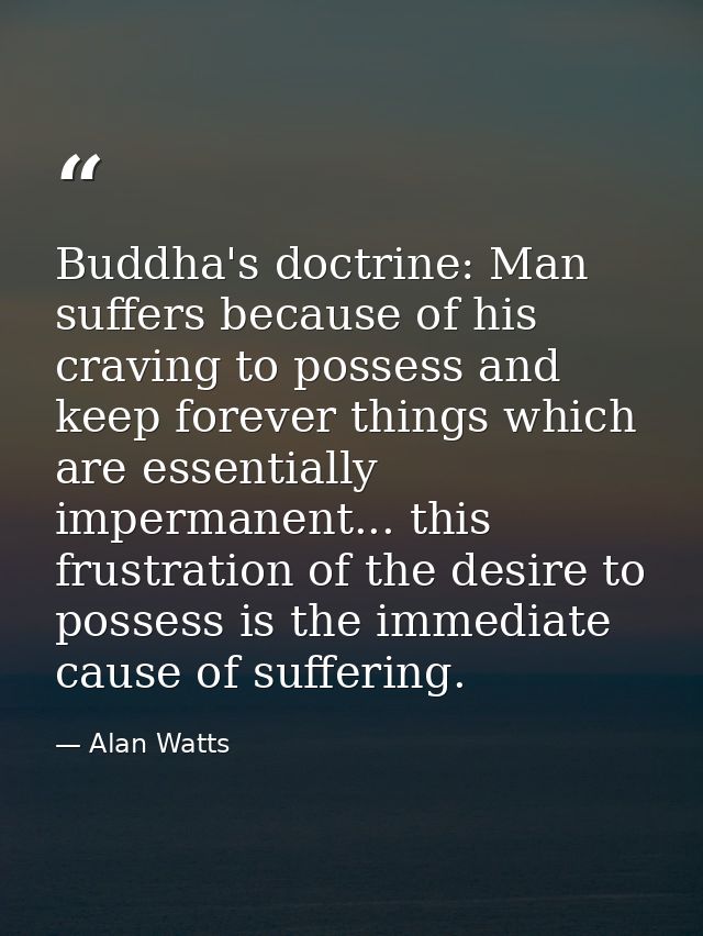 Buddha's doctrine: Man suffers because of his craving to possess and keep forever things which are essentially impermane — Alan Watts