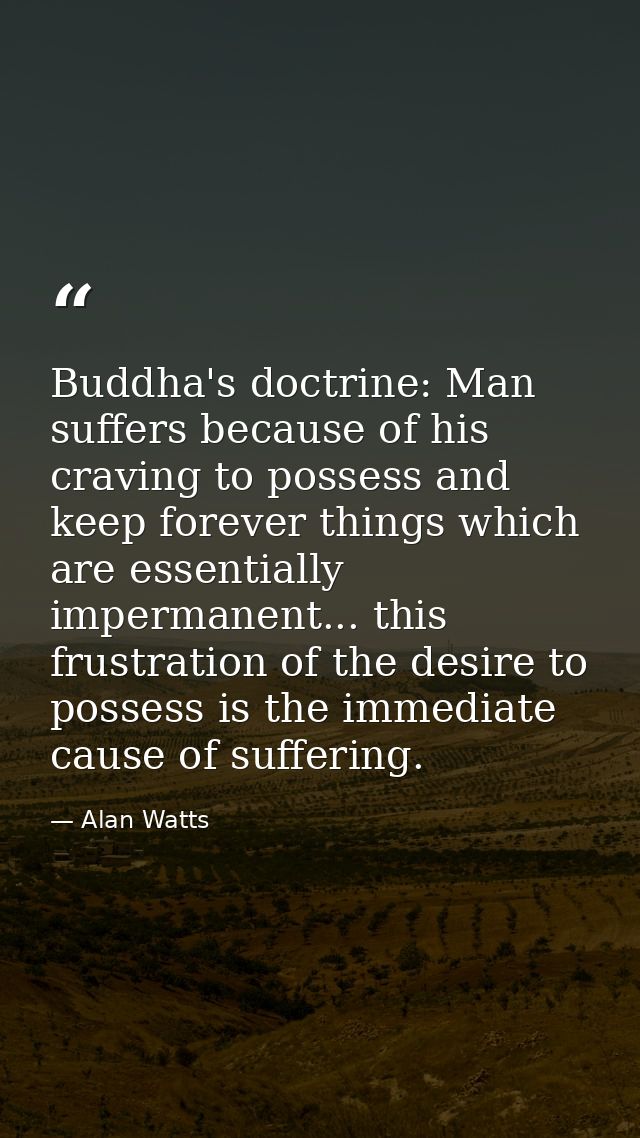 Buddha's doctrine: Man suffers because of his craving to possess and keep forever things which are essentially impermane — Alan Watts