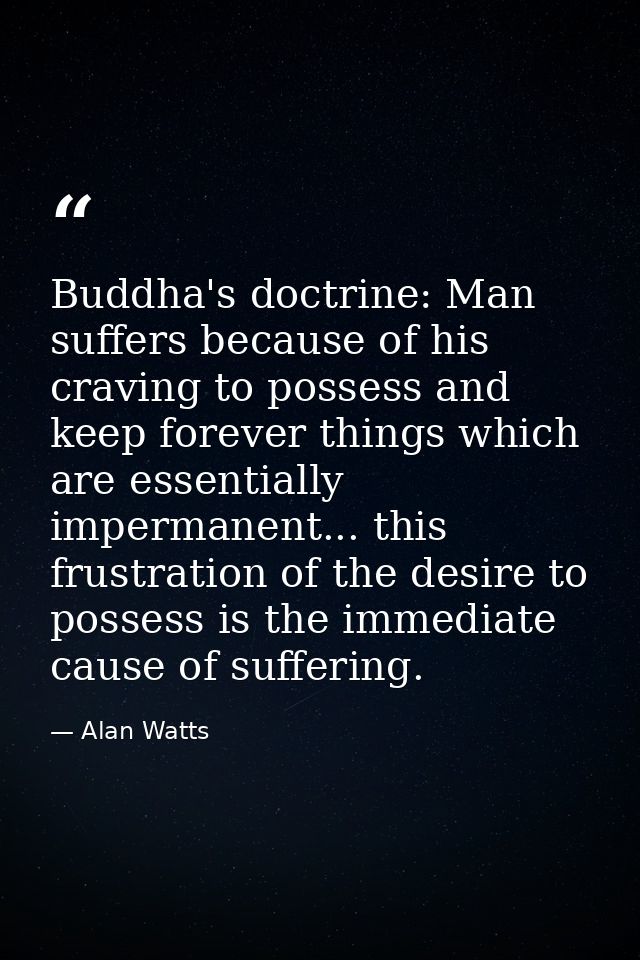 Buddha's doctrine: Man suffers because of his craving to possess and keep forever things which are essentially impermane — Alan Watts