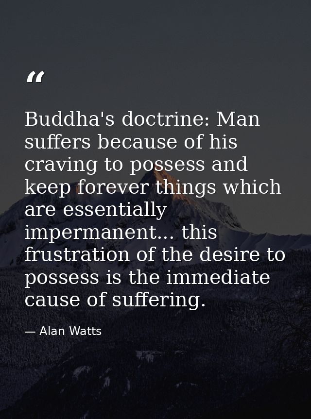 Buddha's doctrine: Man suffers because of his craving to possess and keep forever things which are essentially impermane — Alan Watts