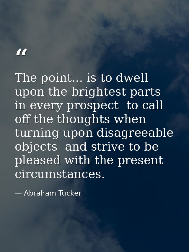 The point... is to dwell upon the brightest parts in every prospect  to call off the thoughts when turning upon disagree — Abraham Tucker