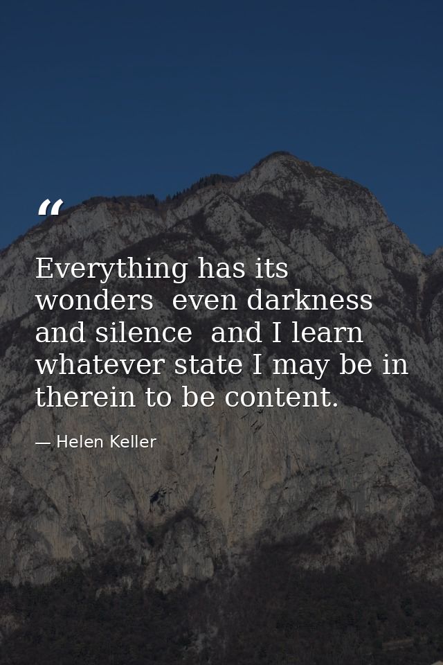Everything has its wonders  even darkness and silence  and I learn  whatever state I may be in  therein to be content. — Helen Keller