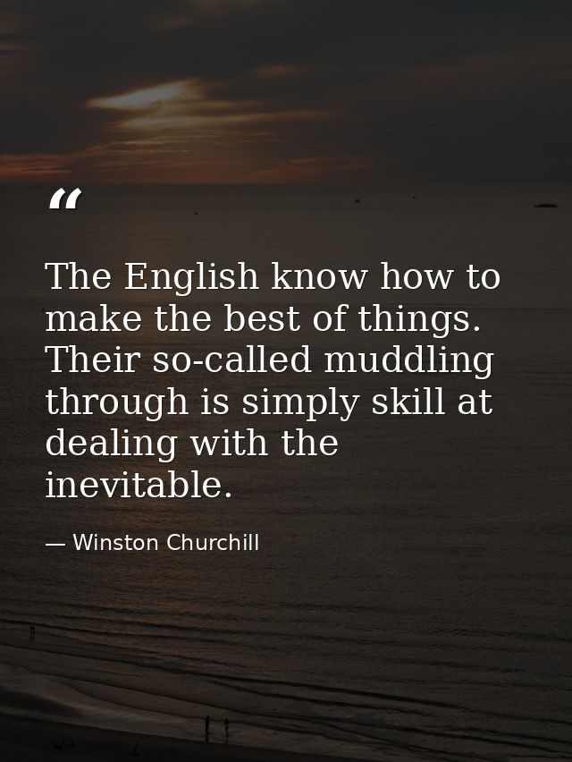 The English know how to make the best of things. Their so-called muddling through is simply skill at dealing with the in — Winston Churchill