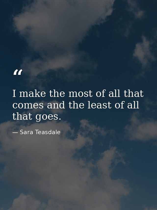 I make the most of all that comes and the least of all that goes. — Sara Teasdale