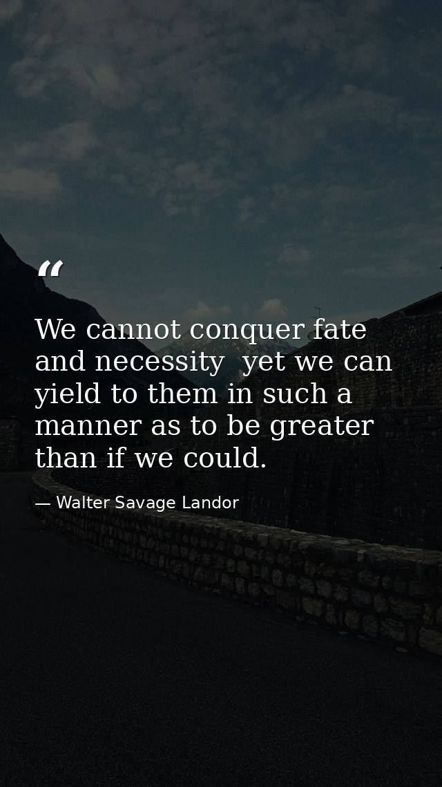We cannot conquer fate and necessity  yet we can yield to them in such a manner as to be greater than if we could. — Walter Savage Landor