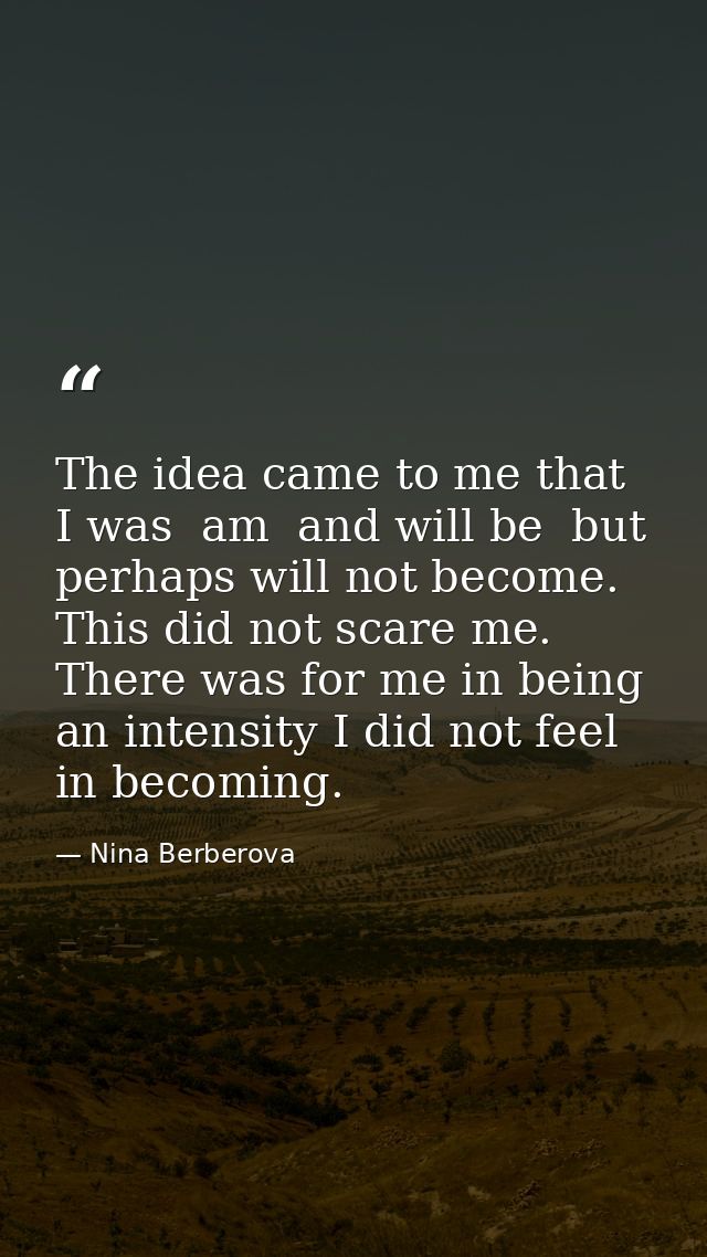 The idea came to me that I was  am  and will be  but perhaps will not become. This did not scare me. There was for me in — Nina Berberova