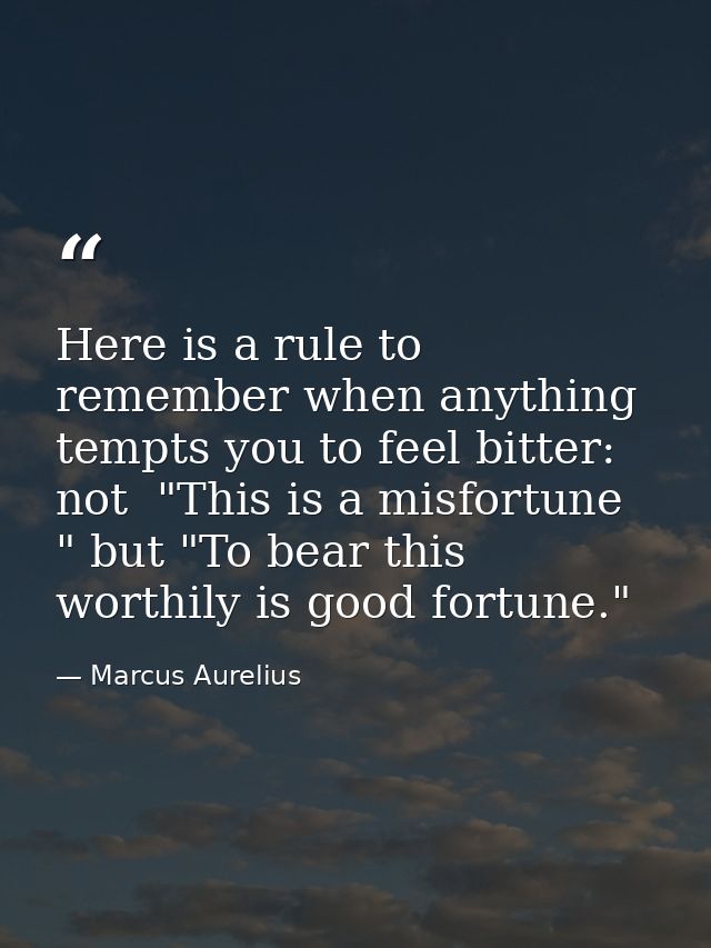 Here is a rule to remember when anything tempts you to feel bitter: not  "This is a misfortune " but "To bear this worth — Marcus Aurelius