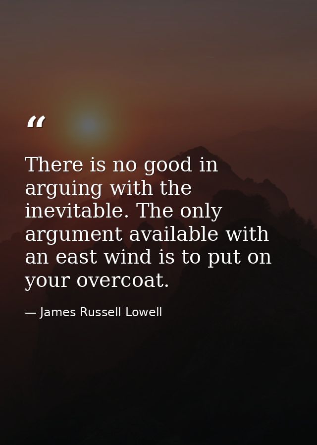 There is no good in arguing with the inevitable. The only argument available with an east wind is to put on your overcoa — James Russell Lowell