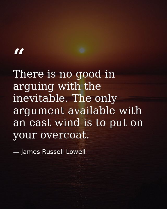 There is no good in arguing with the inevitable. The only argument available with an east wind is to put on your overcoa — James Russell Lowell