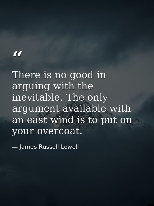 There is no good in arguing with the inevitable. The only argument available with an east wind is to put on your overcoa — James Russell Lowell