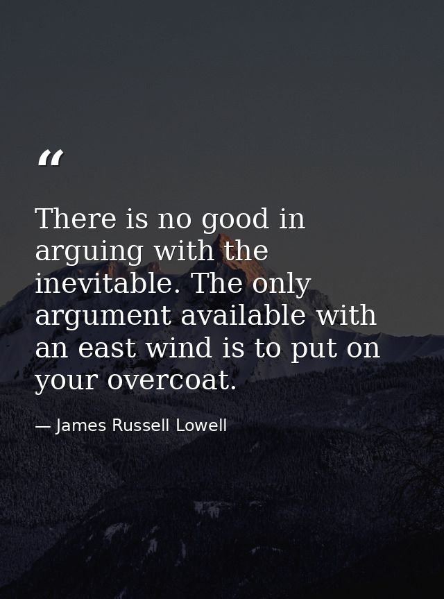 There is no good in arguing with the inevitable. The only argument available with an east wind is to put on your overcoa — James Russell Lowell