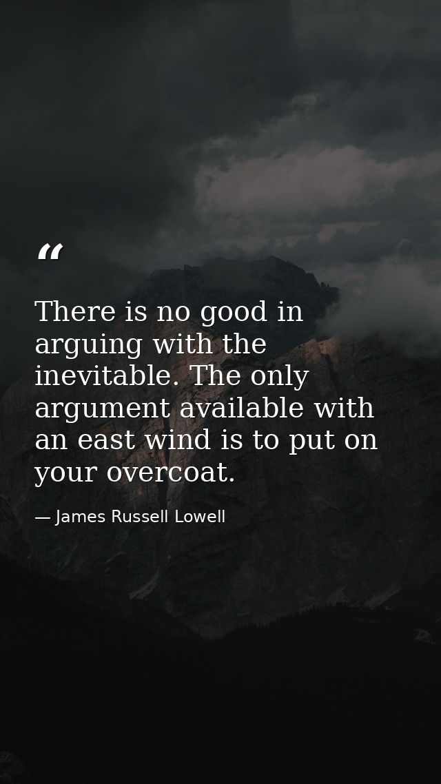 There is no good in arguing with the inevitable. The only argument available with an east wind is to put on your overcoa — James Russell Lowell