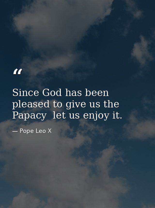 Since God has been pleased to give us the Papacy  let us enjoy it. — Pope Leo X