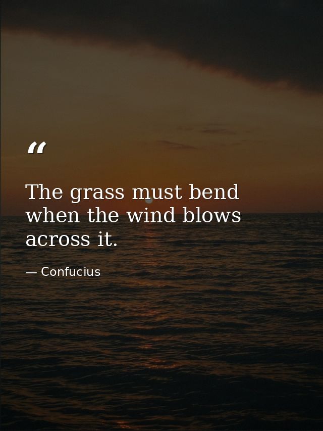 The grass must bend when the wind blows across it. — Confucius