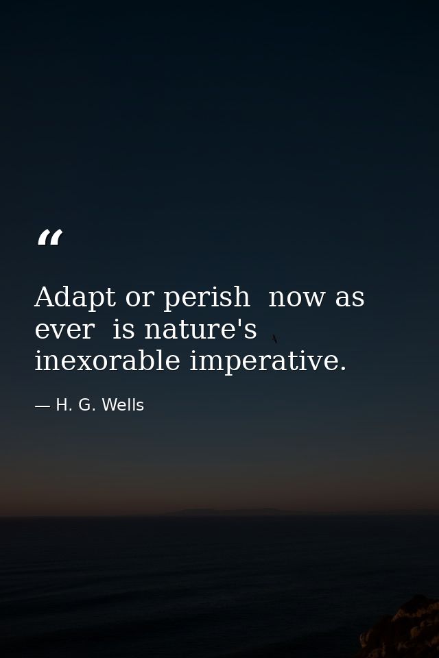 Adapt or perish  now as ever  is nature's inexorable imperative. — H. G. Wells