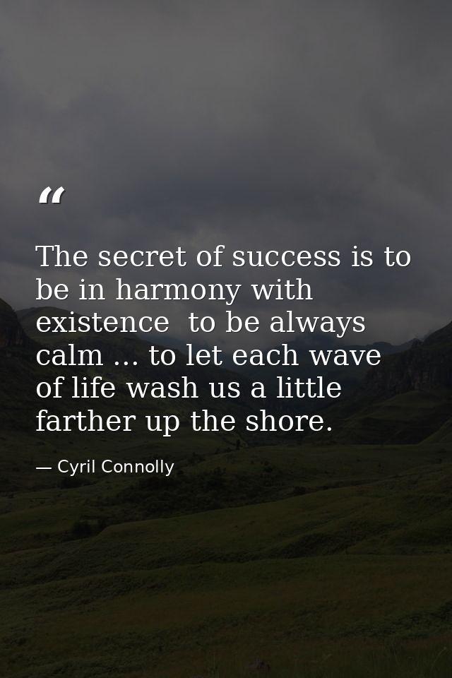 The secret of success is to be in harmony with existence  to be always calm ... to let each wave of life wash us a littl — Cyril Connolly