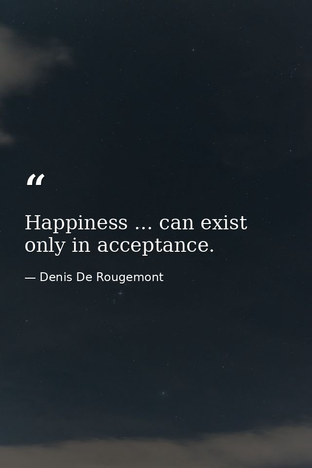 Happiness ... can exist only in acceptance. — Denis De Rougemont