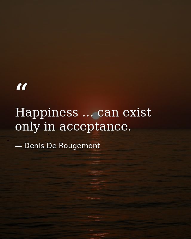 Happiness ... can exist only in acceptance. — Denis De Rougemont