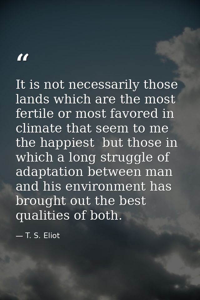 It is not necessarily those lands which are the most fertile or most favored in climate that seem to me the happiest  bu — T. S. Eliot