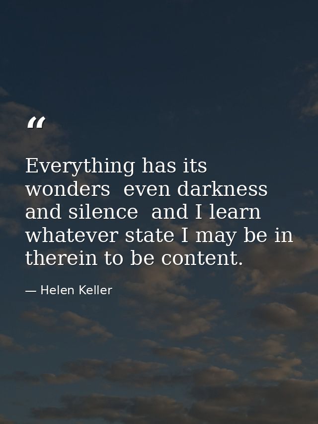 Everything has its wonders  even darkness and silence  and I learn  whatever state I may be in  therein to be content. — Helen Keller