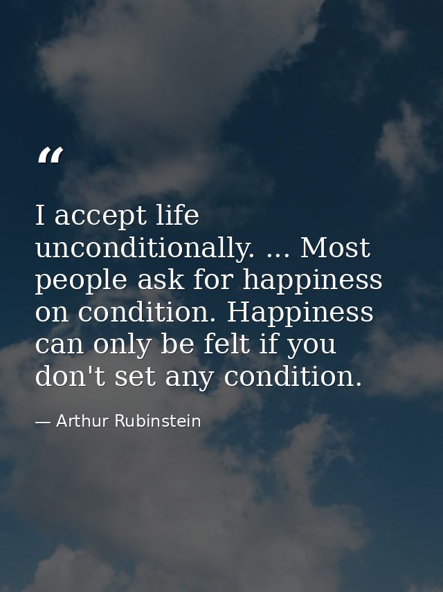 I accept life unconditionally. ... Most people ask for happiness on condition. Happiness can only be felt if you don't s — Arthur Rubinstein