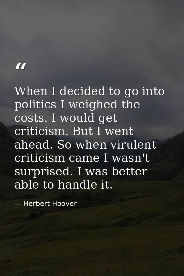 When I decided to go into politics I weighed the costs. I would get criticism. But I went ahead. So when virulent critic — Herbert Hoover