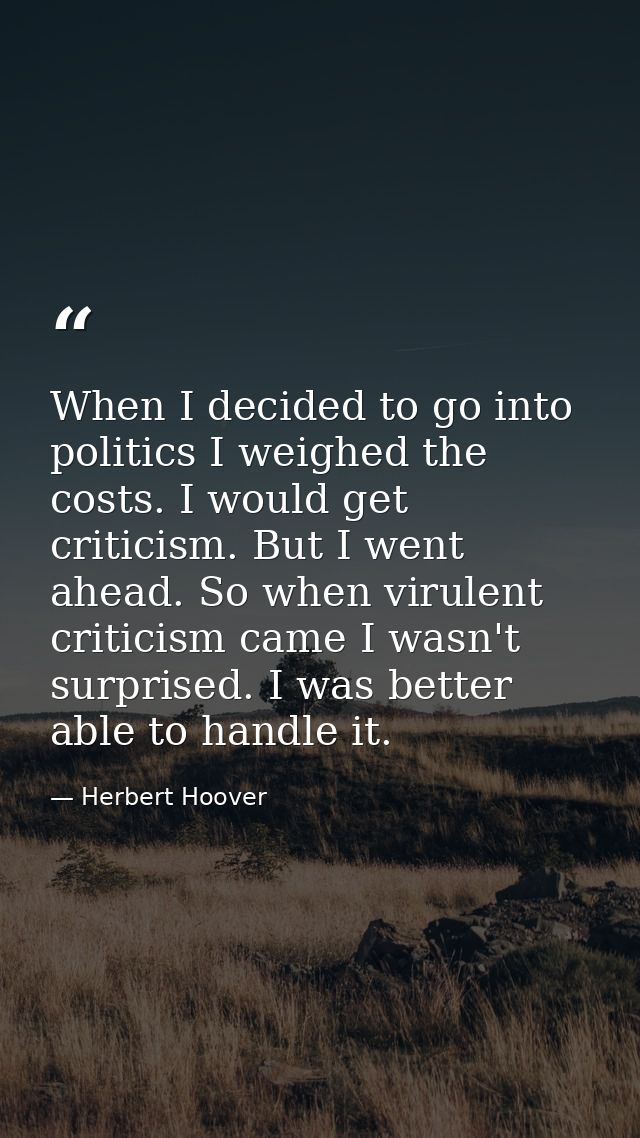 When I decided to go into politics I weighed the costs. I would get criticism. But I went ahead. So when virulent critic — Herbert Hoover