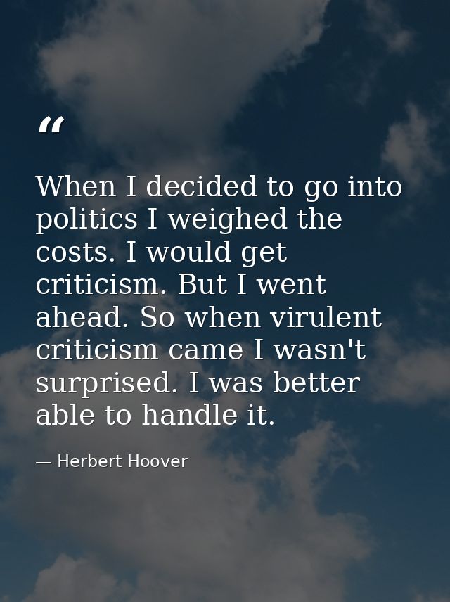 When I decided to go into politics I weighed the costs. I would get criticism. But I went ahead. So when virulent critic — Herbert Hoover