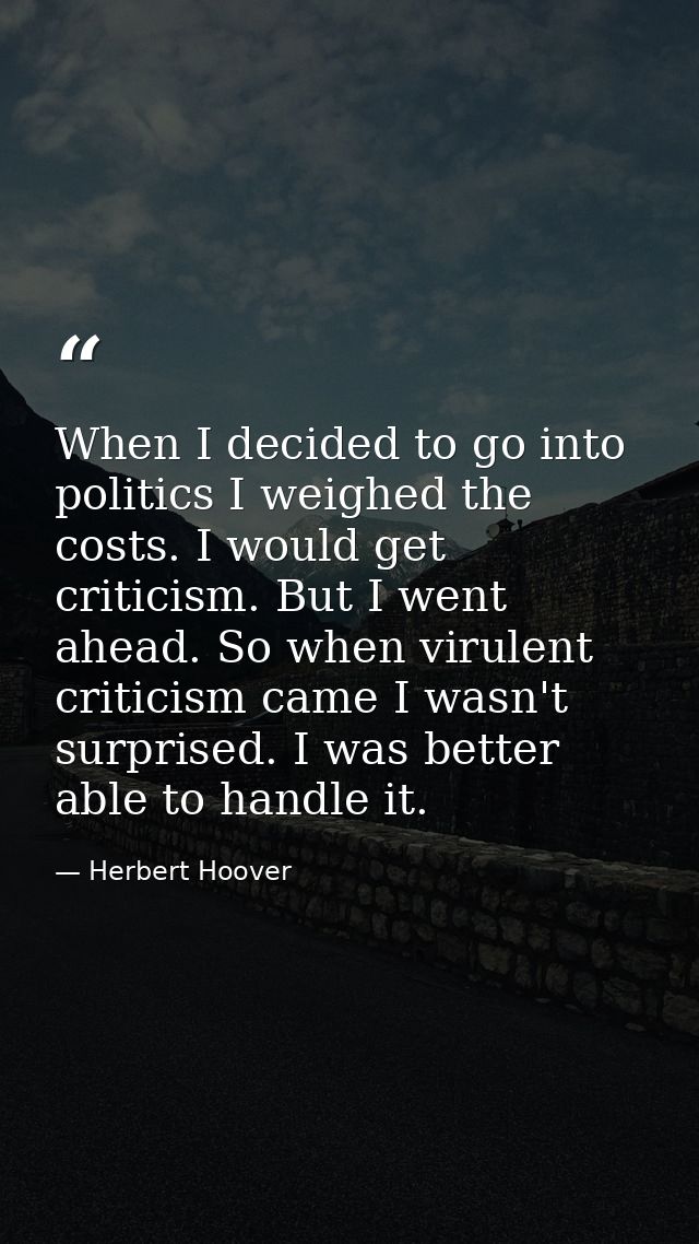 When I decided to go into politics I weighed the costs. I would get criticism. But I went ahead. So when virulent critic — Herbert Hoover