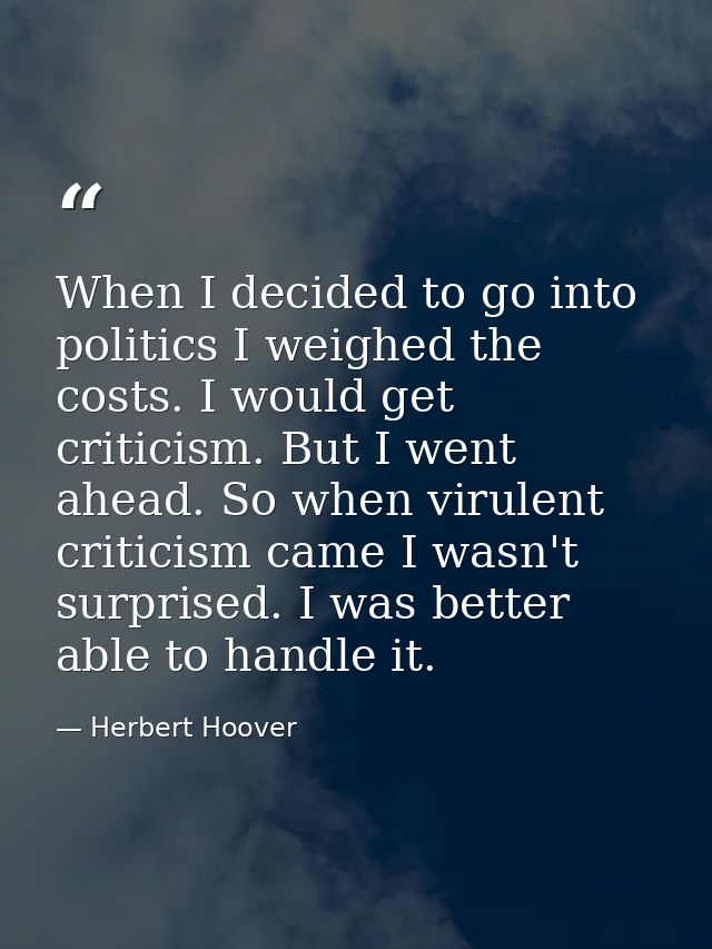 When I decided to go into politics I weighed the costs. I would get criticism. But I went ahead. So when virulent critic — Herbert Hoover