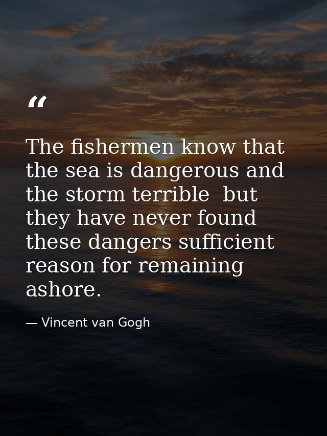 The fishermen know that the sea is dangerous and the storm terrible  but they have never found these dangers sufficient  — Vincent van Gogh