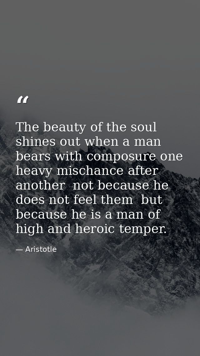 The beauty of the soul shines out when a man bears with composure one heavy mischance after another  not because he does — Aristotle