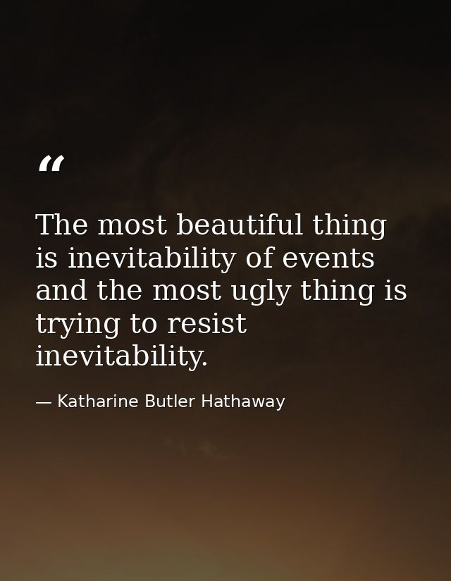 The most beautiful thing is inevitability of events  and the most ugly thing is trying to resist inevitability. — Katharine Butler Hathaway