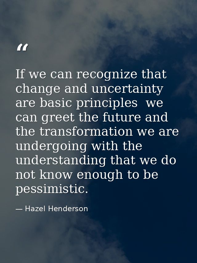 If we can recognize that change and uncertainty are basic principles  we can greet the future and the transformation we  — Hazel Henderson
