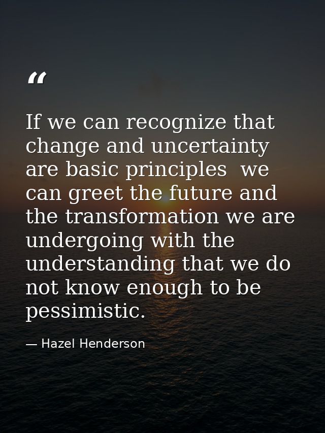 If we can recognize that change and uncertainty are basic principles  we can greet the future and the transformation we  — Hazel Henderson
