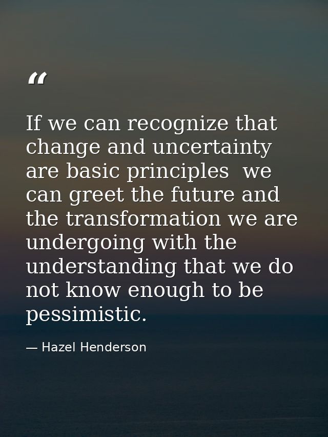 If we can recognize that change and uncertainty are basic principles  we can greet the future and the transformation we  — Hazel Henderson