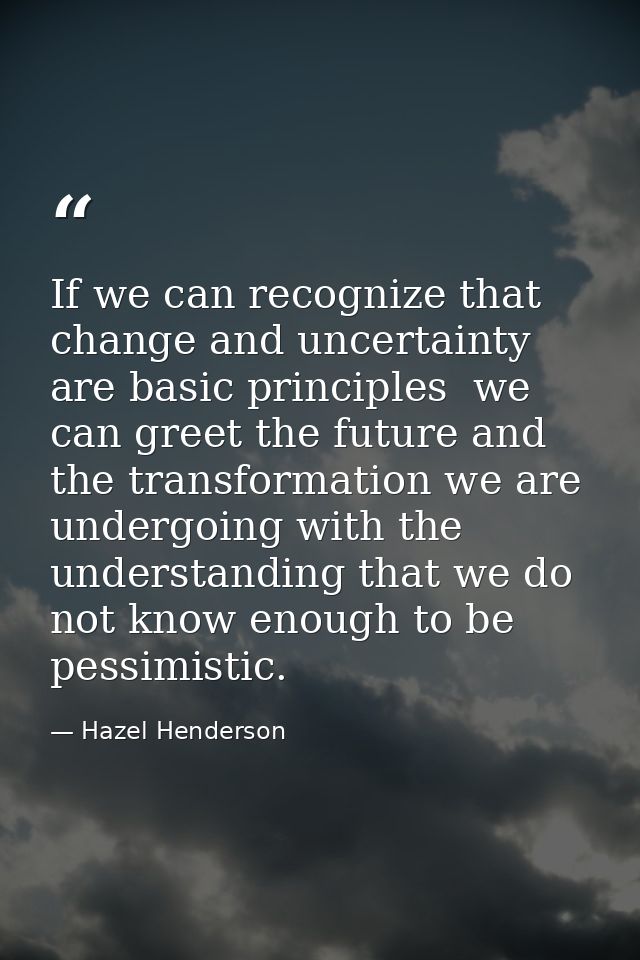 If we can recognize that change and uncertainty are basic principles  we can greet the future and the transformation we  — Hazel Henderson