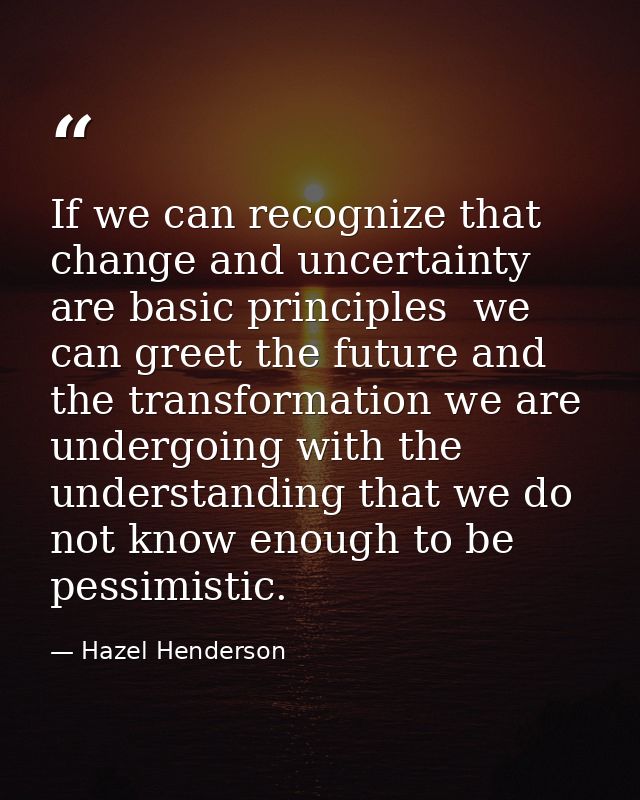If we can recognize that change and uncertainty are basic principles  we can greet the future and the transformation we  — Hazel Henderson
