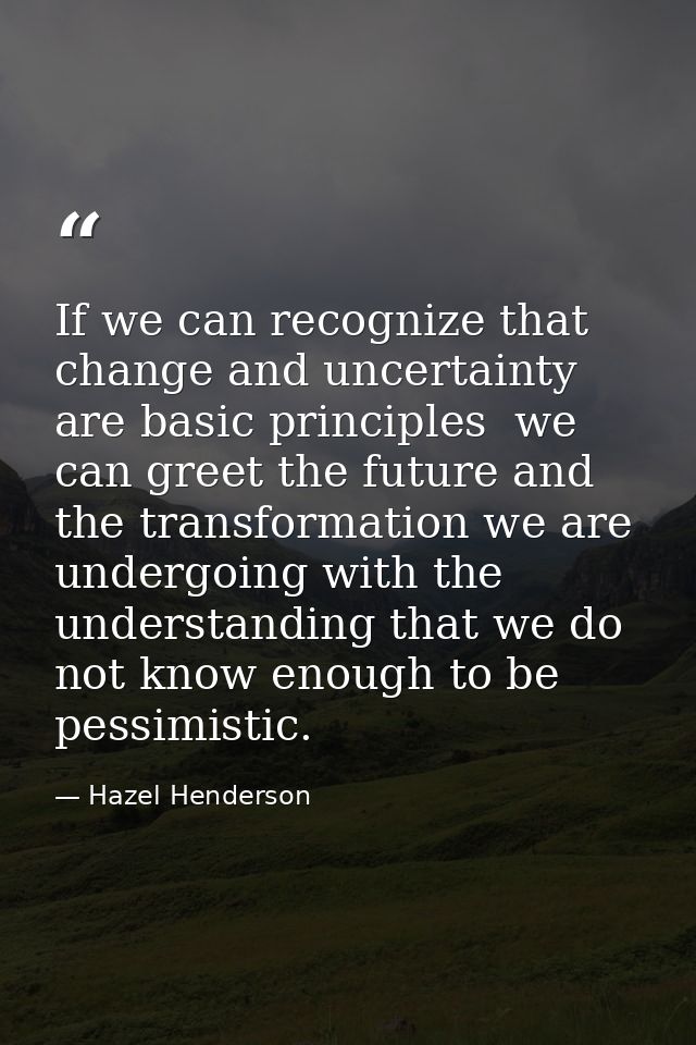 If we can recognize that change and uncertainty are basic principles  we can greet the future and the transformation we  — Hazel Henderson