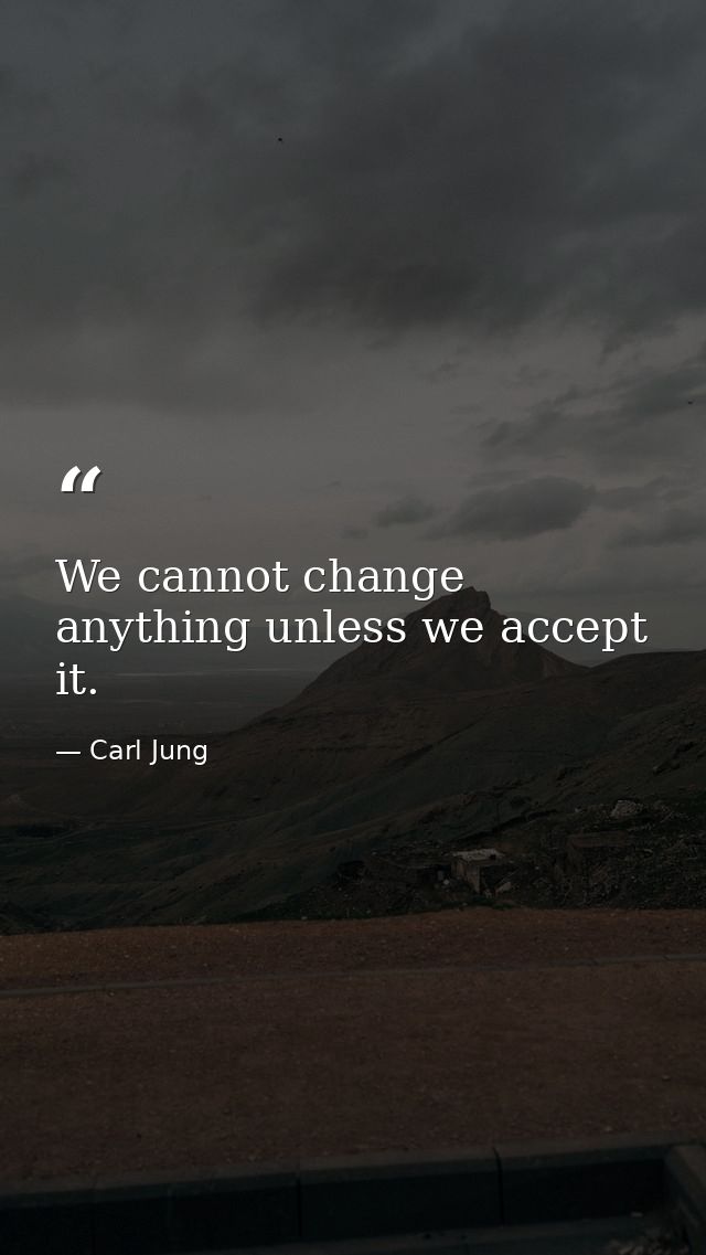 We cannot change anything unless we accept it. — Carl Jung